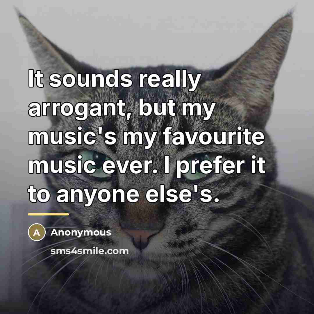 “It sounds really arrogant, but my music's my favourite music…” quote by Anonymous