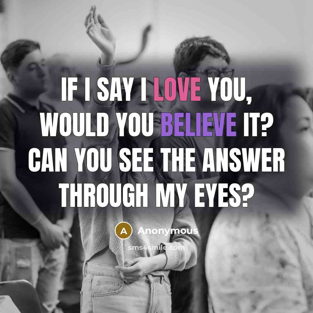“If I say I love you, would you believe it? Can you see the answer through my eyes?” quote by Anonymous