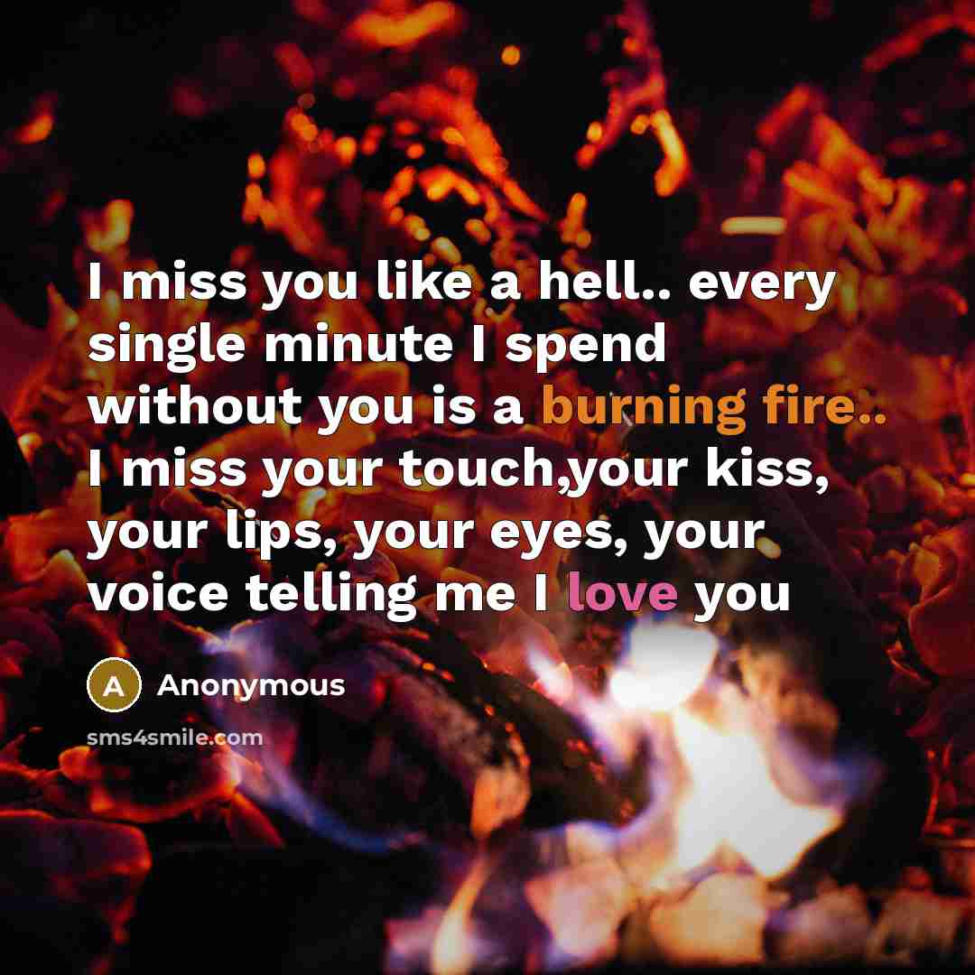 “I miss you like a hell.. every single minute I spend without you is a burning fire.. I miss your touch,your kiss, your lips, your eyes, your voice telling me I love you” quote by Anonymous