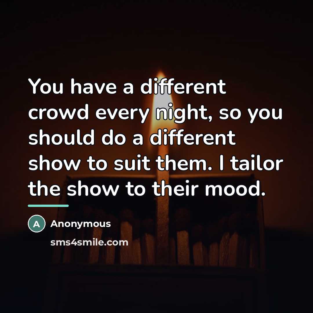 “You have a different crowd every night, so you should…” quote by Anonymous