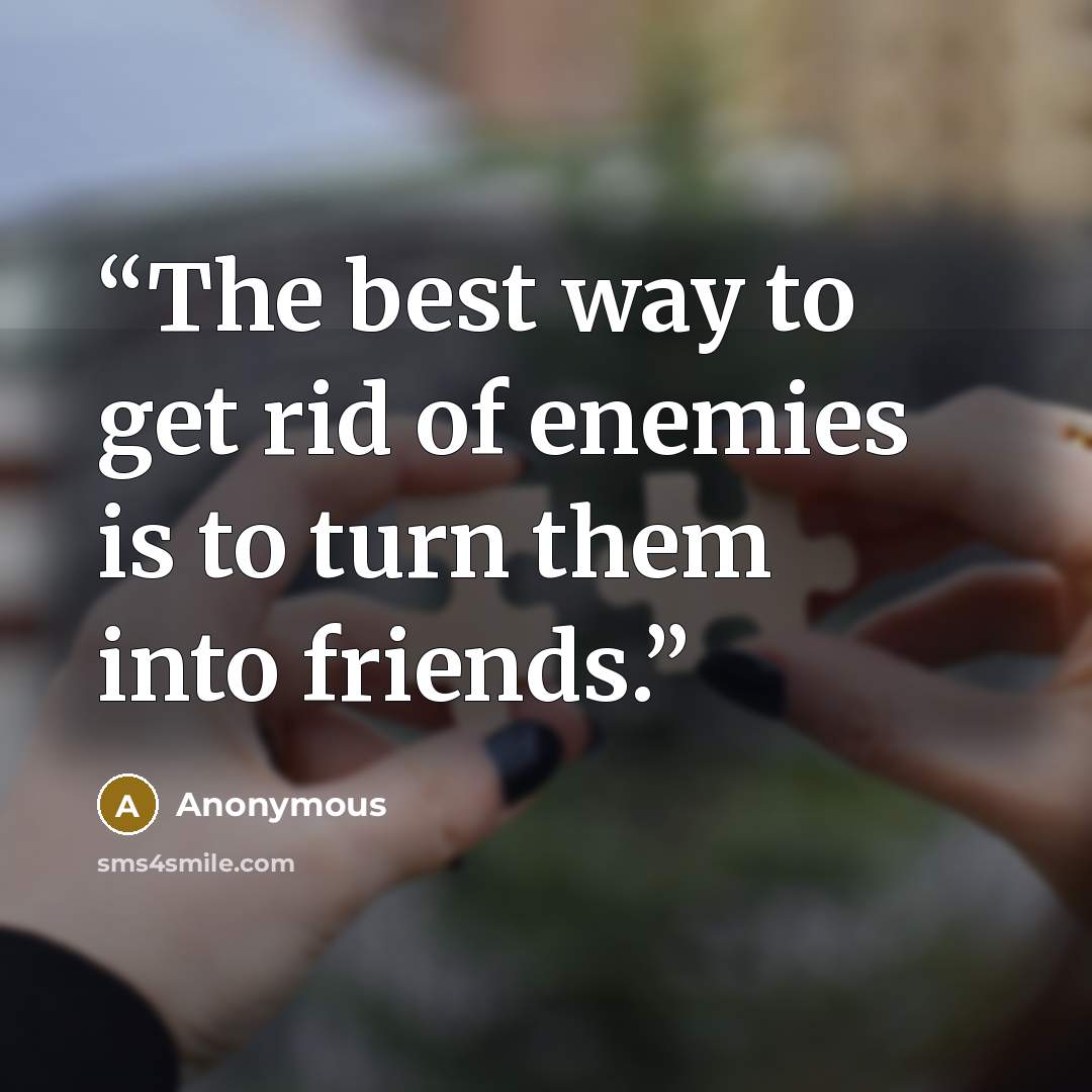 “The best way to get rid of enemies is to turn them into friends.” quote by Anonymous