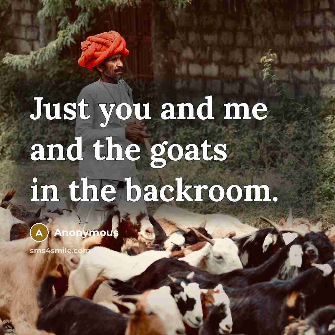 “Just you and me and the goats in the backroom.” quote by Anonymous