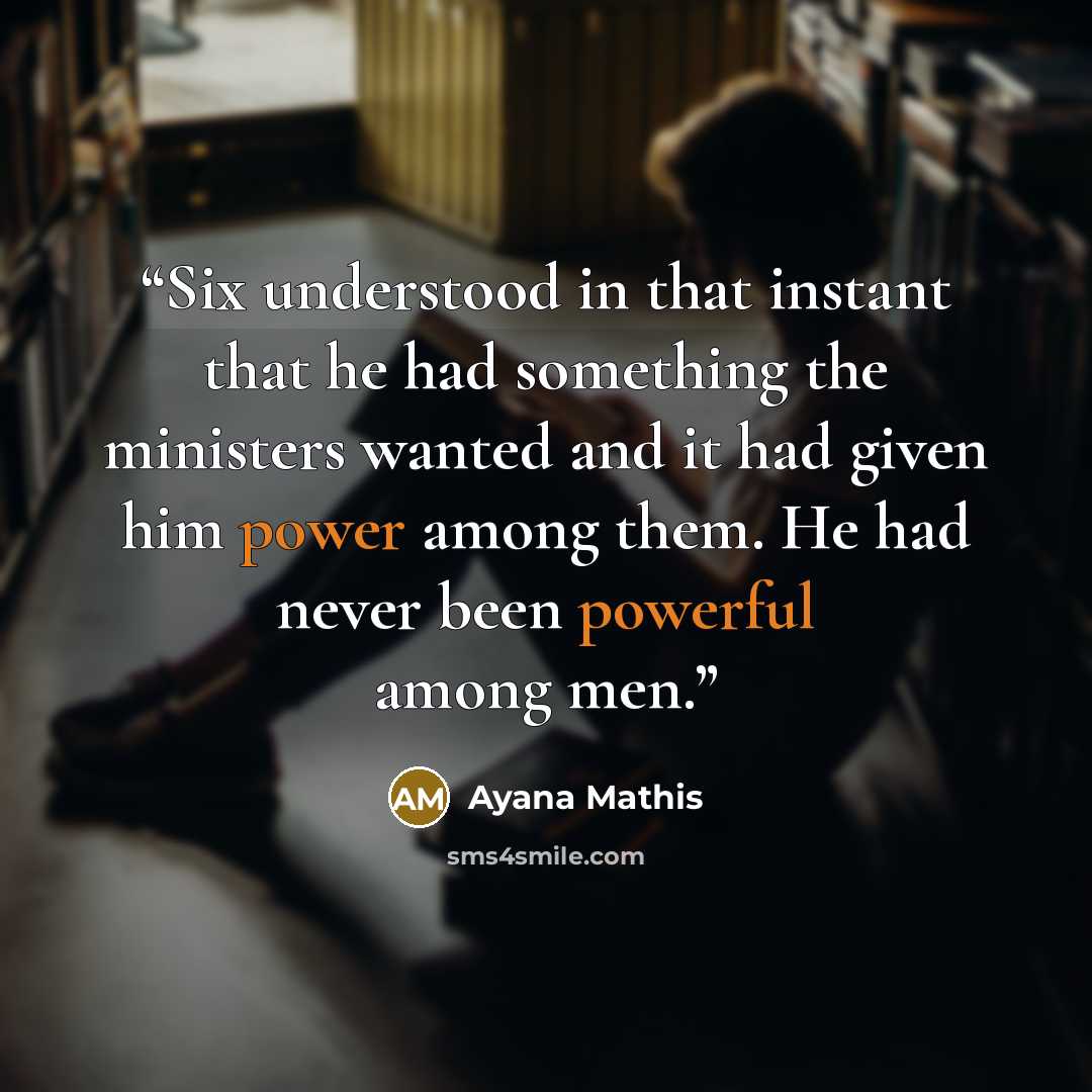 “Six understood in that instant that he had something the ministers wanted and it had given him power among them. He had never been powerful among men.” quote by Ayana Mathis