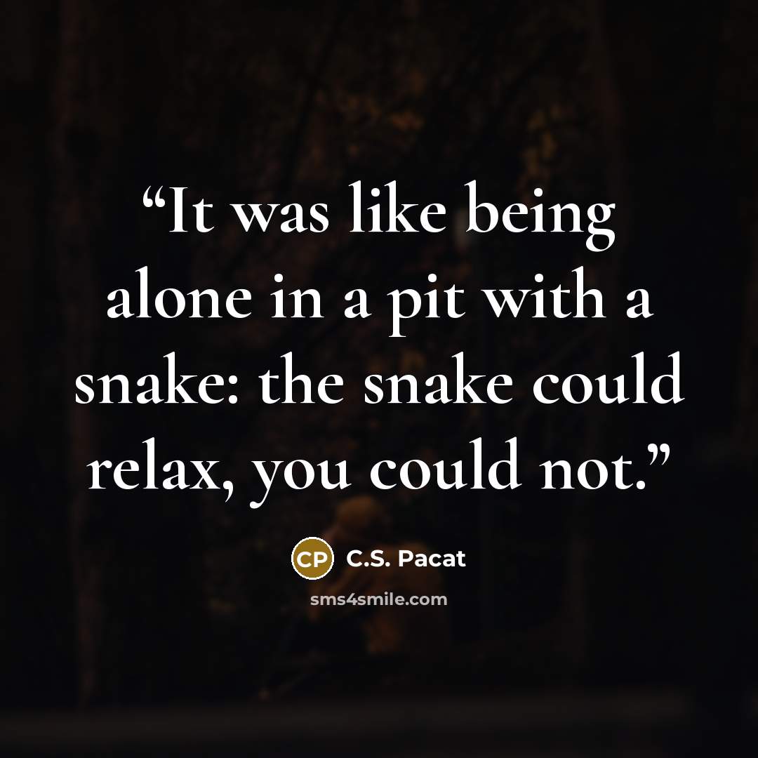 “It was like being alone in a pit with a snake: the snake could relax, you could not.” quote by C.S. Pacat
