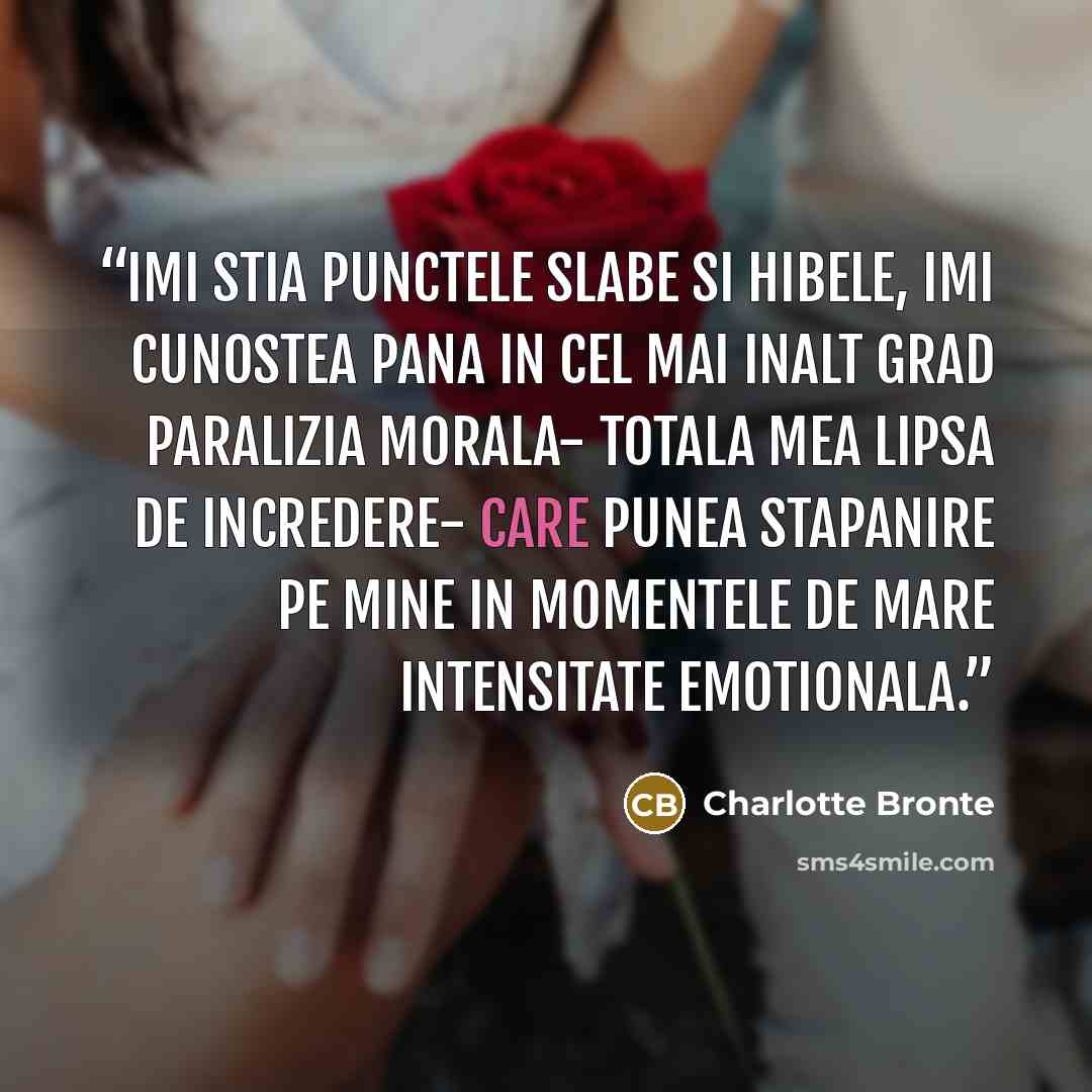 “Imi stia punctele slabe si hibele, imi cunostea pana in cel mai inalt grad paralizia morala- totala mea lipsa de incredere- care punea stapanire pe mine in momentele de mare intensitate emotionala.” quote by Charlotte Brontë