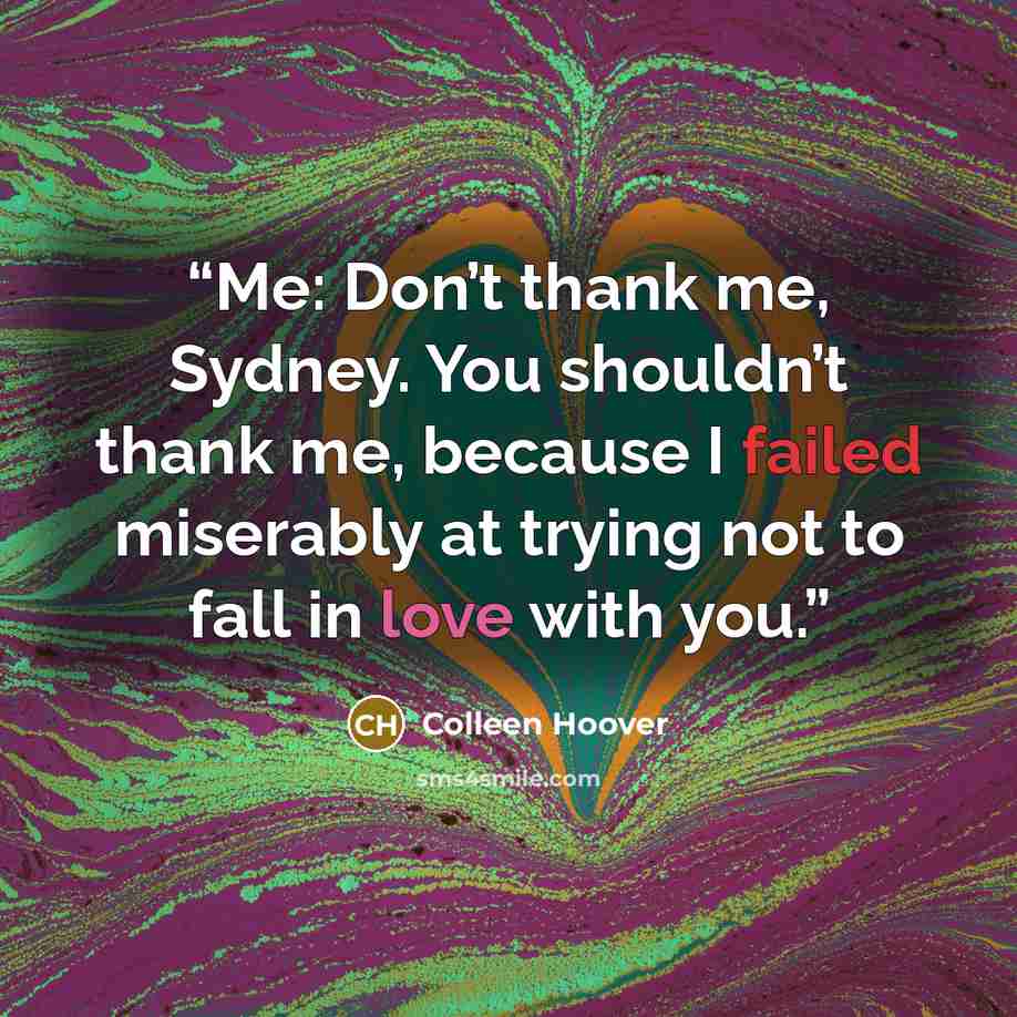 “Me: Don’t thank me, Sydney. You shouldn’t thank me, because I failed miserably at trying not to fall in love with you.” quote by Colleen Hoover