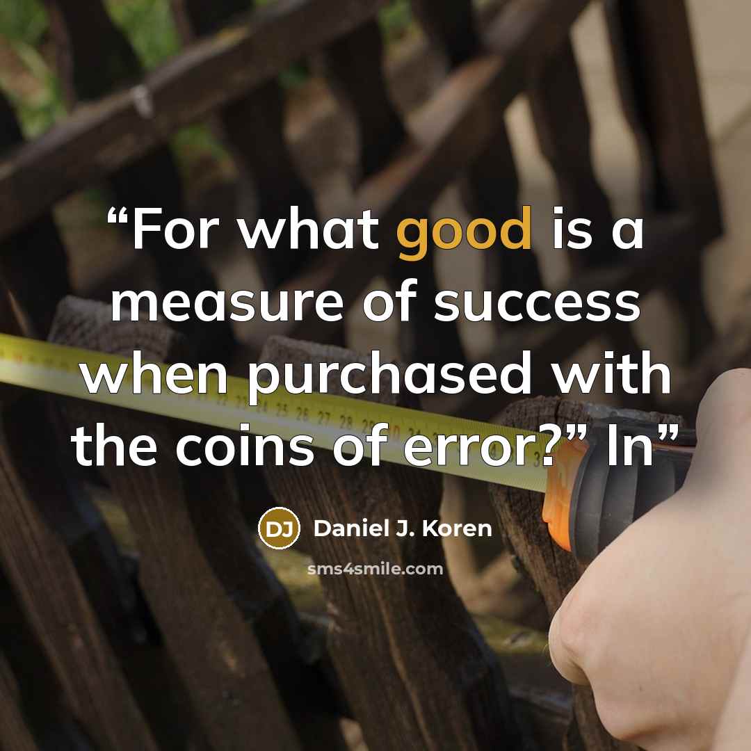 “For what good is a measure of success when purchased with the coins of error?” In” quote by Daniel J. Koren