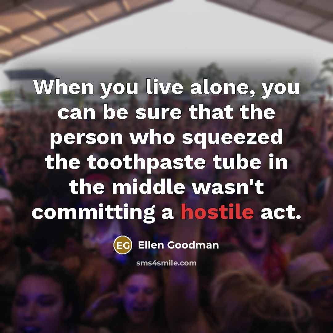 “When you live alone, you can be sure that the person who squeezed the toothpaste tube in the middle wasn't committing a hostile act.” quote by Ellen Goodman