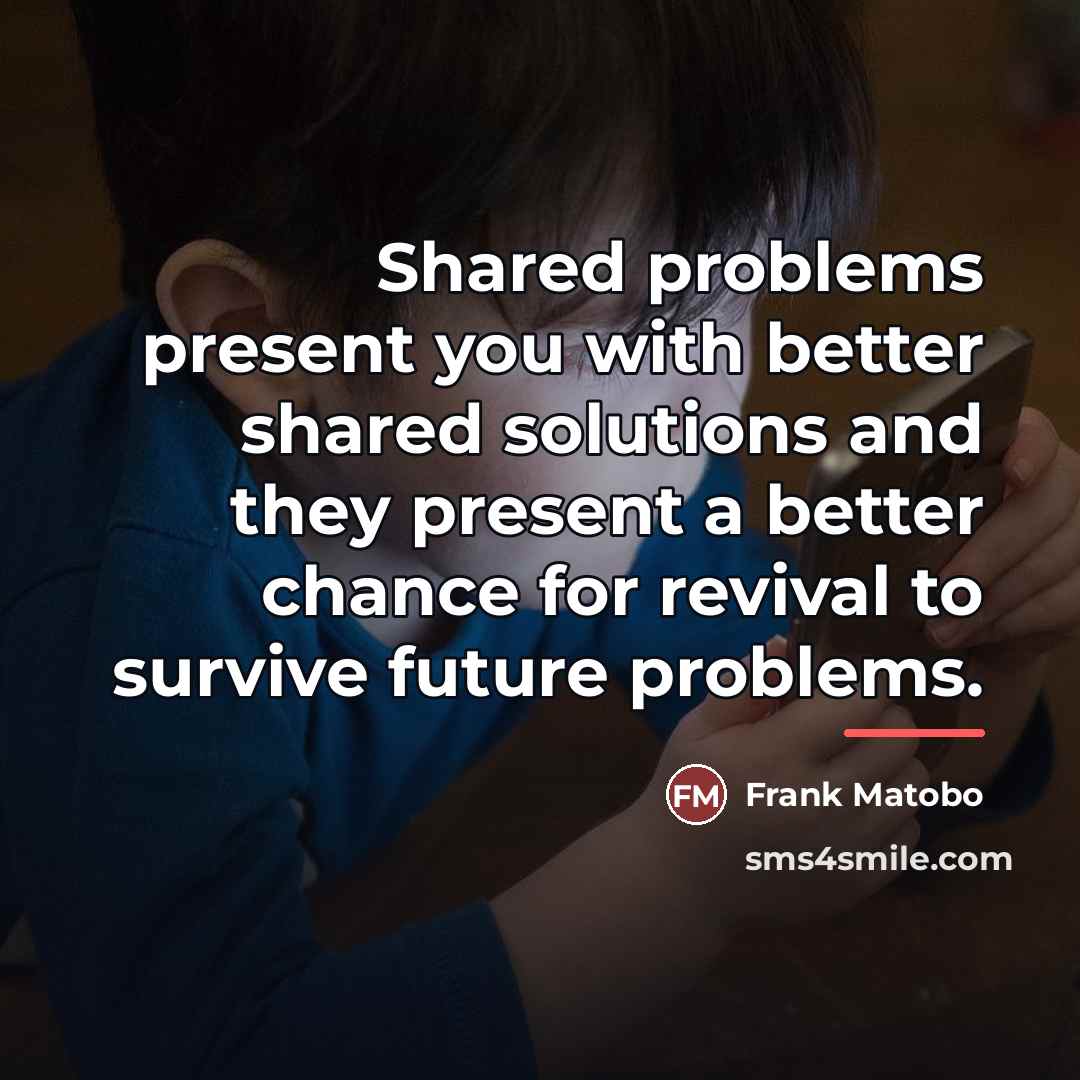 “Shared problems present you with better shared solutions and they…” quote by Frank Matobo