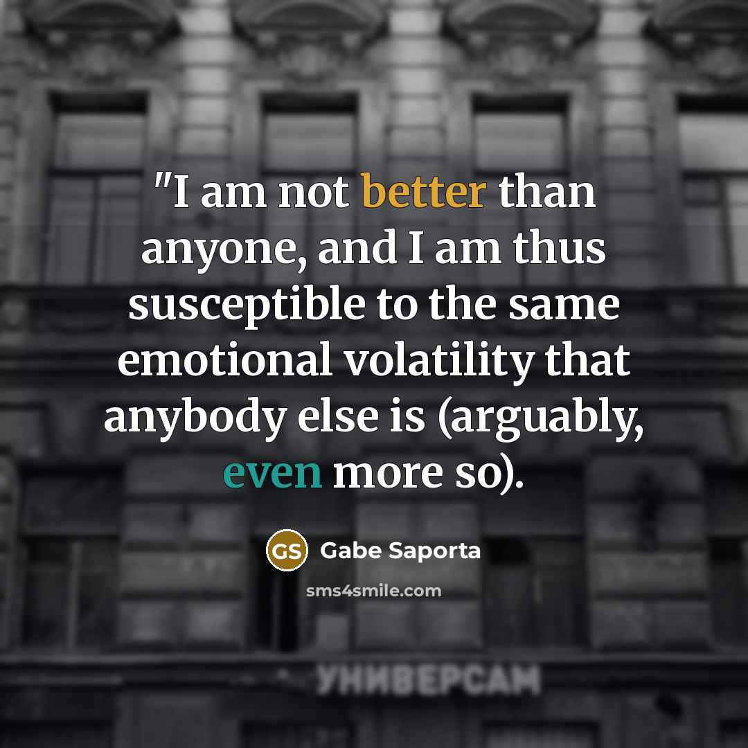 “"I am not better than anyone, and I am thus susceptible to the same emotional volatility that anybody else is (arguably, even more so).” quote by Gabe Saporta