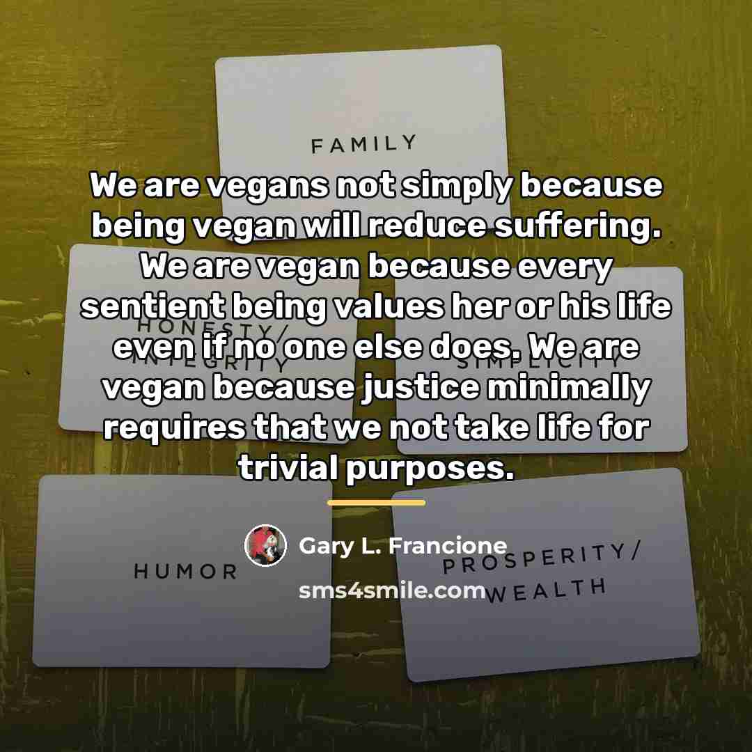 “We are vegans not simply because being vegan will reduce…” quote by Gary L. Francione