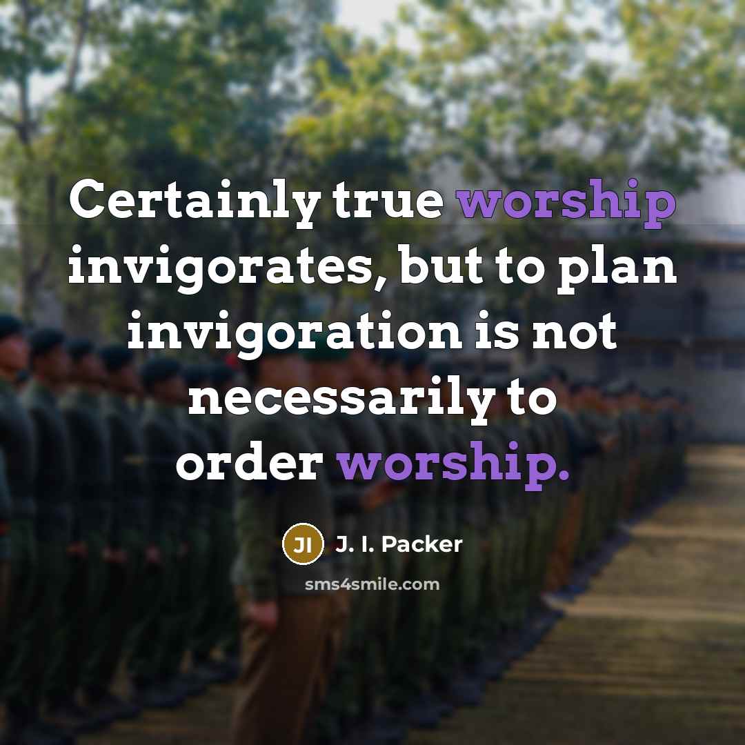 “Certainly true worship invigorates, but to plan invigoration is not…” quote by J. I. Packer