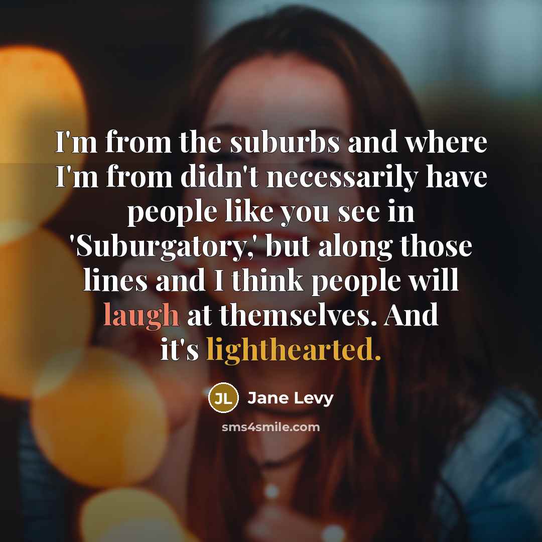 “I'm from the suburbs and where I'm from didn't necessarily have people like you see in 'Suburgatory,' but along those lines and I think people will laugh at themselves. And it's lighthearted.” quote by Jane Levy