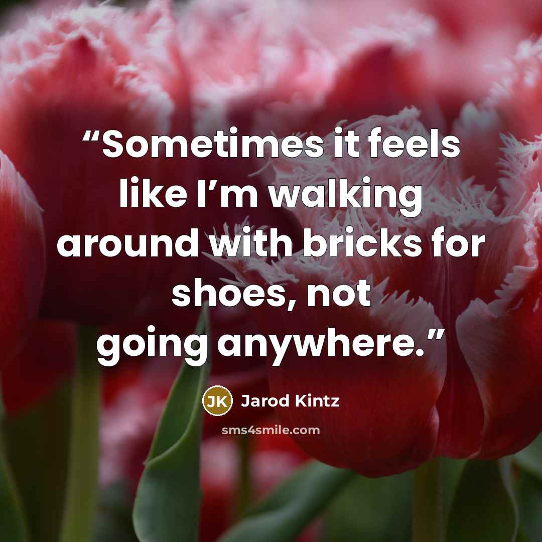“Sometimes it feels like I’m walking around with bricks for shoes, not going anywhere.” quote by Jarod Kintz