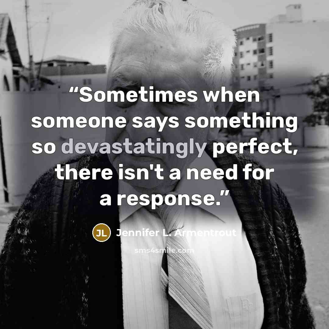 “Sometimes when someone says something so devastatingly perfect, there isn't a need for a response.” quote by Jennifer L. Armentrout