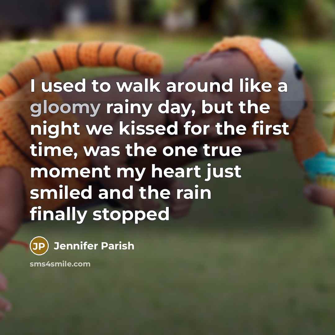 “I used to walk around like a gloomy rainy day, but the night we kissed for the first time, was the one true moment my heart just smiled and the rain finally stopped” quote by Jennifer Parish