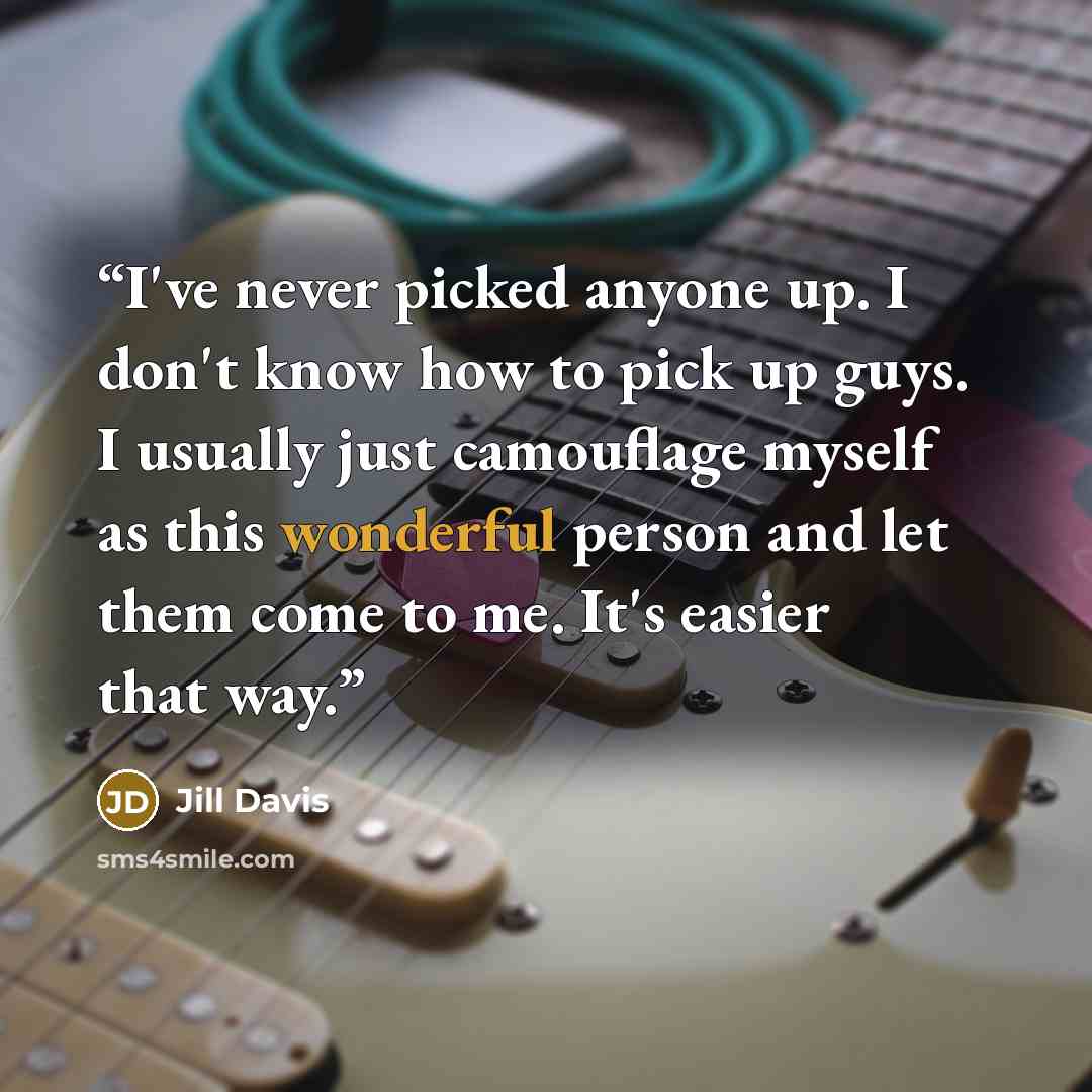“I've never picked anyone up. I don't know how to pick up guys. I usually just camouflage myself as this wonderful person and let them come to me. It's easier that way.” quote by Jill Davis