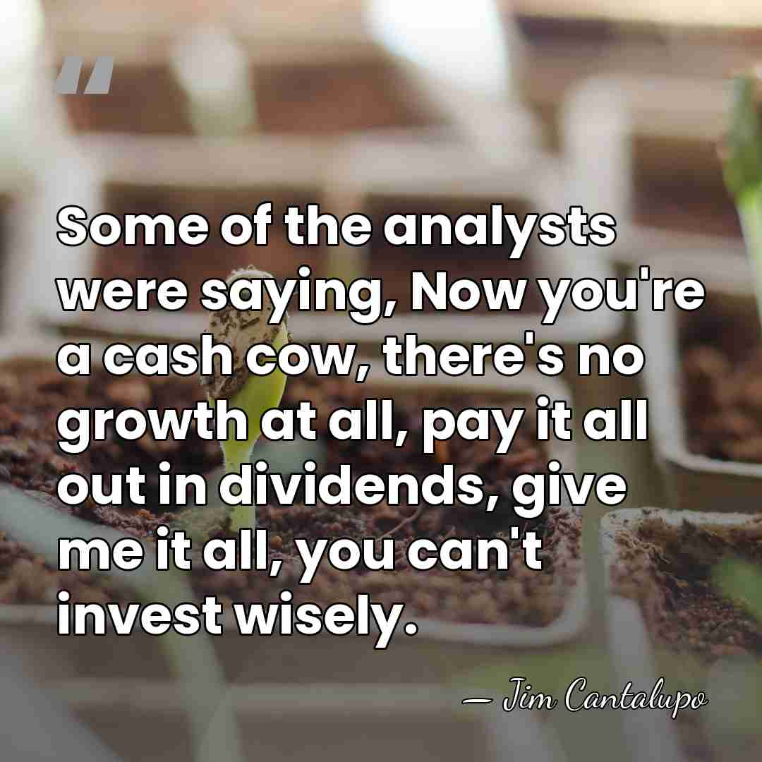 Some of the analysts were saying, Now you're a cash cow, there's&hellip; - Jim Cantalupo