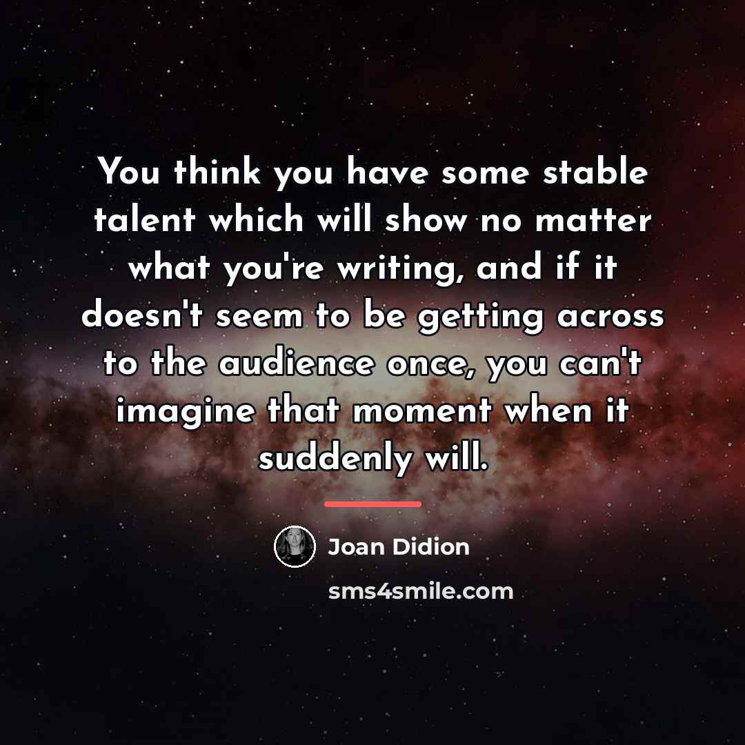 “You think you have some stable talent which will show…” quote by Joan Didion