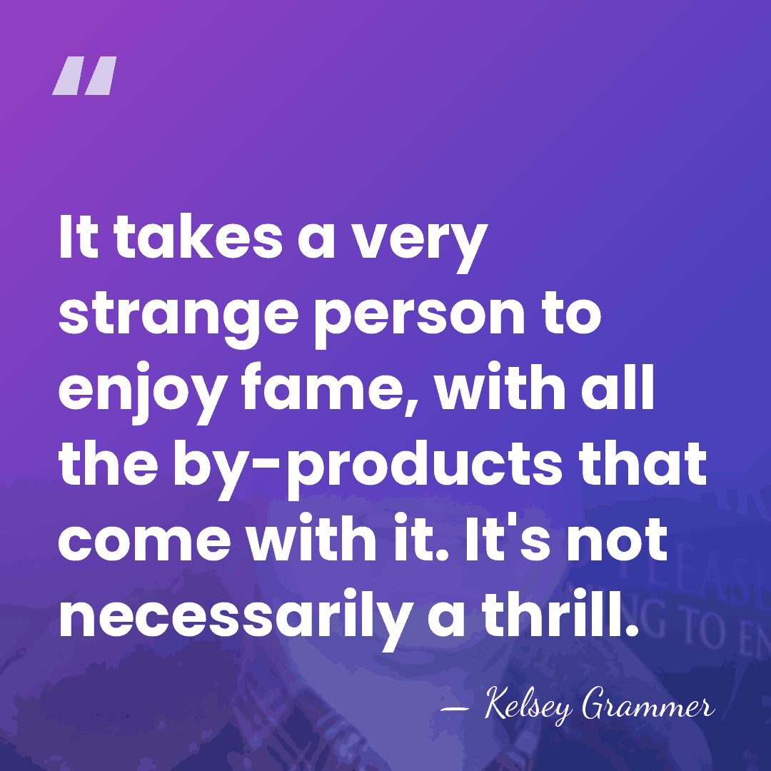 It takes a very strange person to enjoy fame, with all the&hellip; - Kelsey Grammer