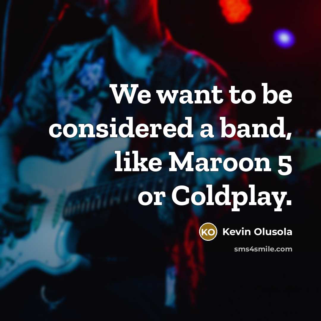 “We want to be considered a band, like Maroon 5…” quote by Kevin Olusola