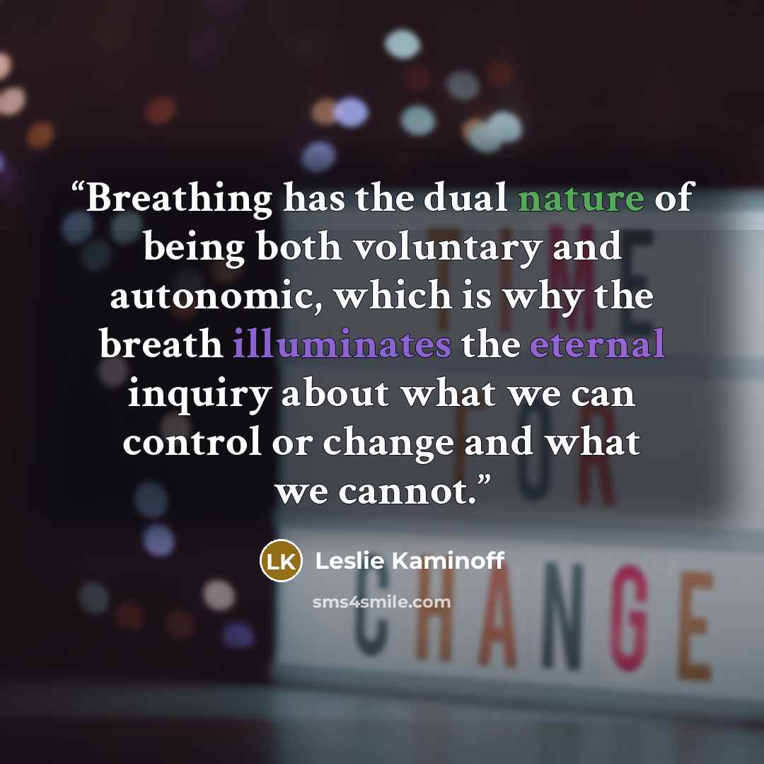 “Breathing has the dual nature of being both voluntary and autonomic, which is why the breath illuminates the eternal inquiry about what we can control or change and what we cannot.” quote by Leslie Kaminoff