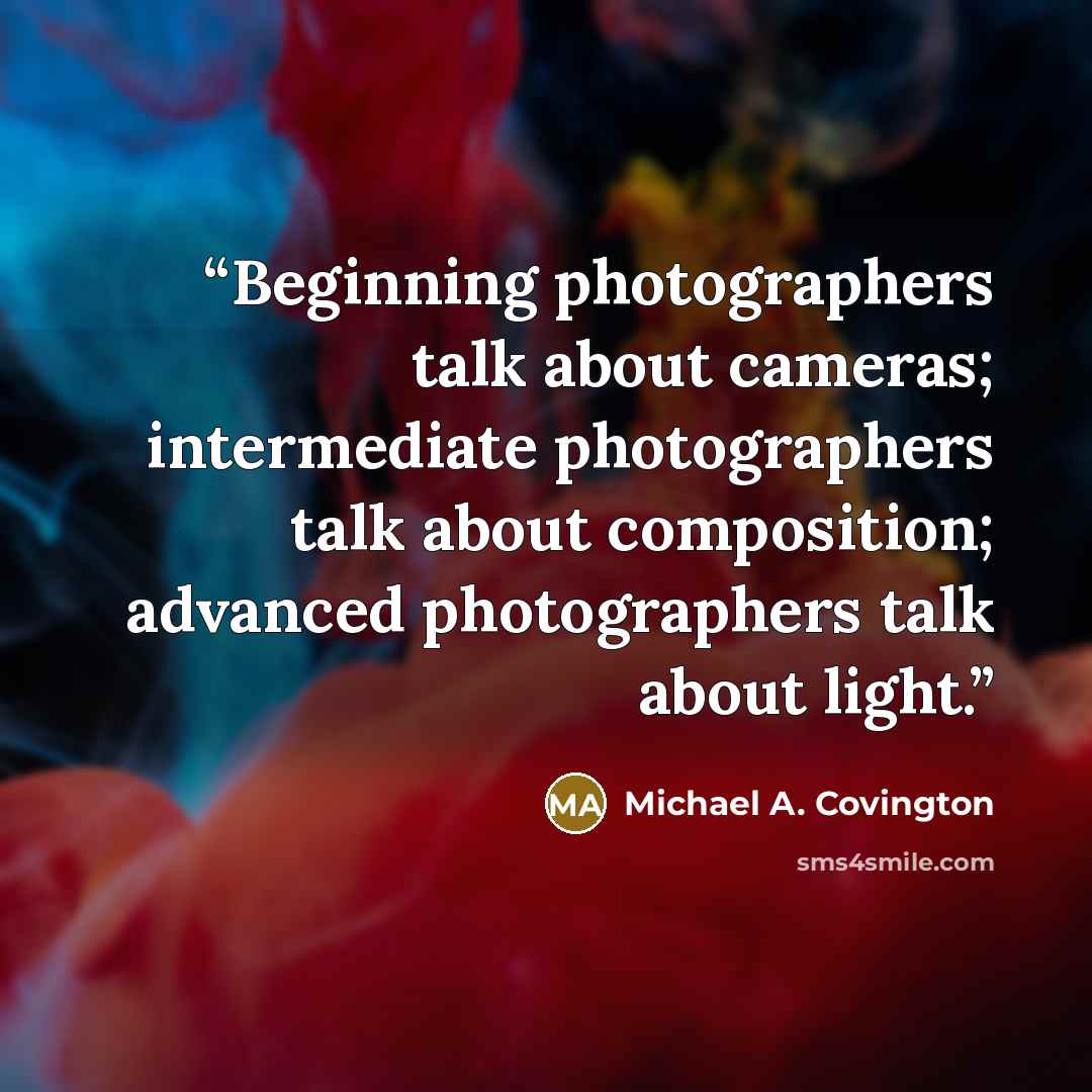 “Beginning photographers talk about cameras; intermediate photographers talk about composition; advanced photographers talk about light.” quote by Michael A. Covington
