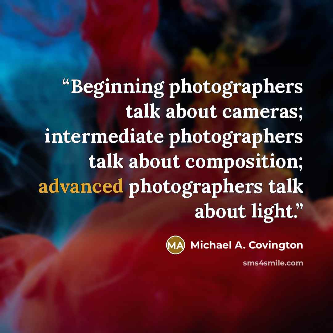 “Beginning photographers talk about cameras; intermediate photographers talk about composition; advanced photographers talk about light.” quote by Michael A. Covington