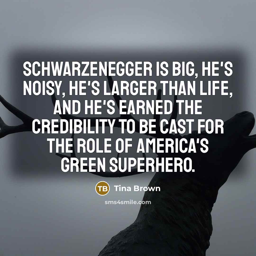 “Schwarzenegger is big, he's noisy, he's larger than life, and…” quote by Tina Brown