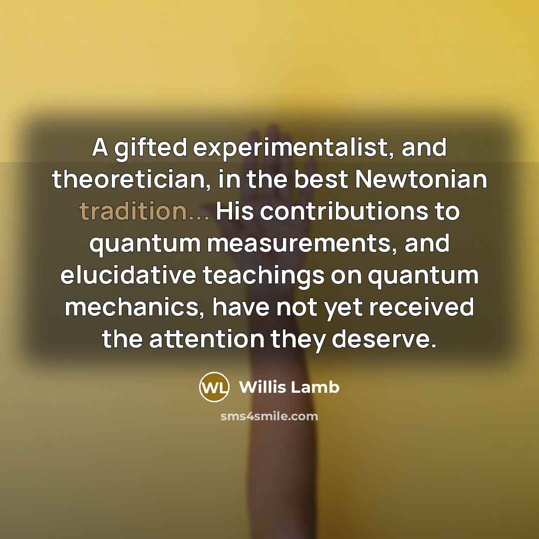 “A gifted experimentalist, and theoretician, in the best Newtonian tradition...…” quote by Willis Lamb