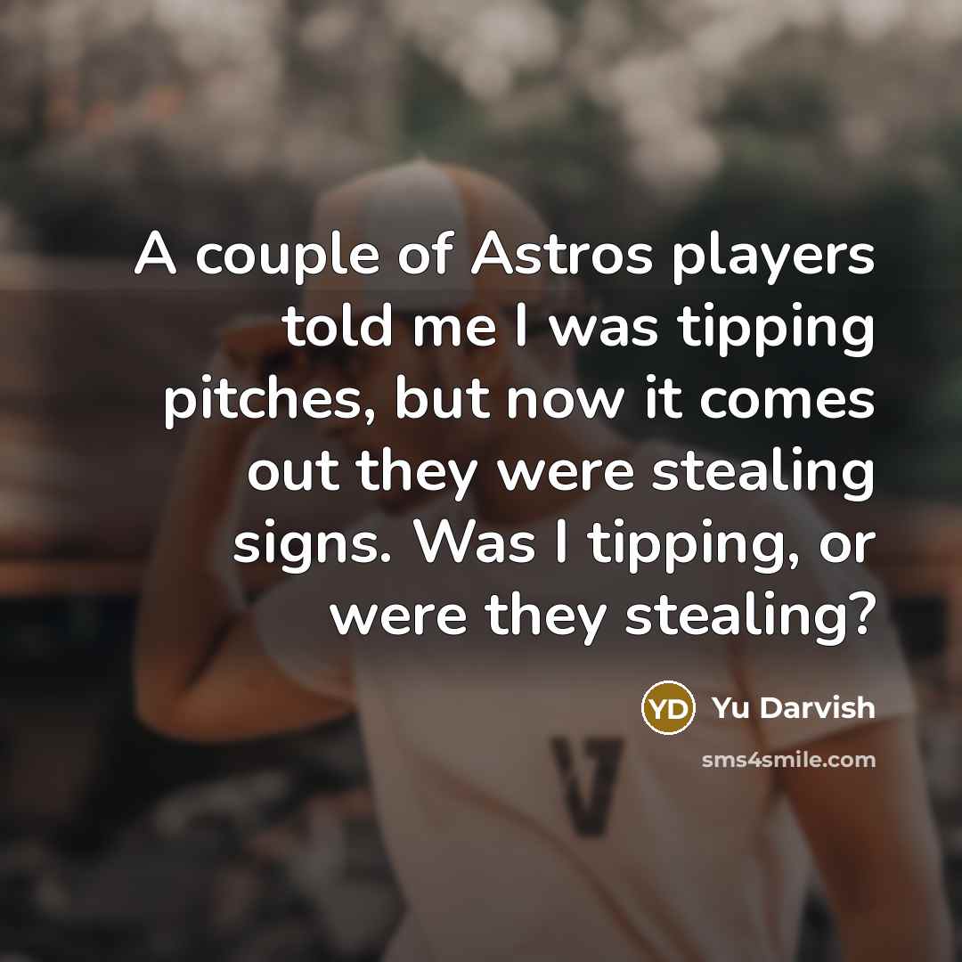 “A couple of Astros players told me I was tipping pitches, but now it comes out they were stealing signs. Was I tipping, or were they stealing?” quote by Yu Darvish