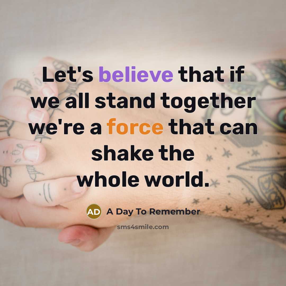 “Let's believe that if we all stand together we're a force that can shake the whole world.” quote by A Day To Remember