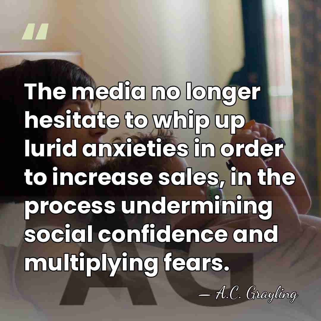The media no longer hesitate to whip up lurid anxieties in order&hellip; - A.C. Grayling