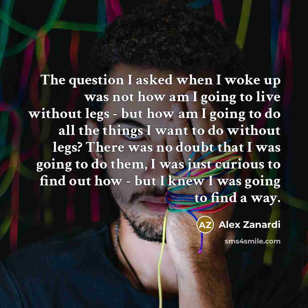 “The question I asked when I woke up was not…” quote by Alex Zanardi
