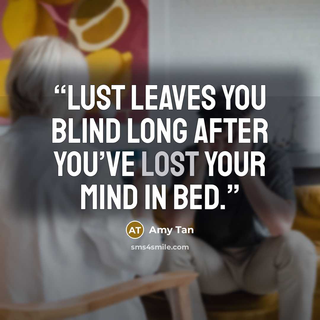 “Lust leaves you blind long after you’ve lost your mind in bed.” quote by Amy Tan