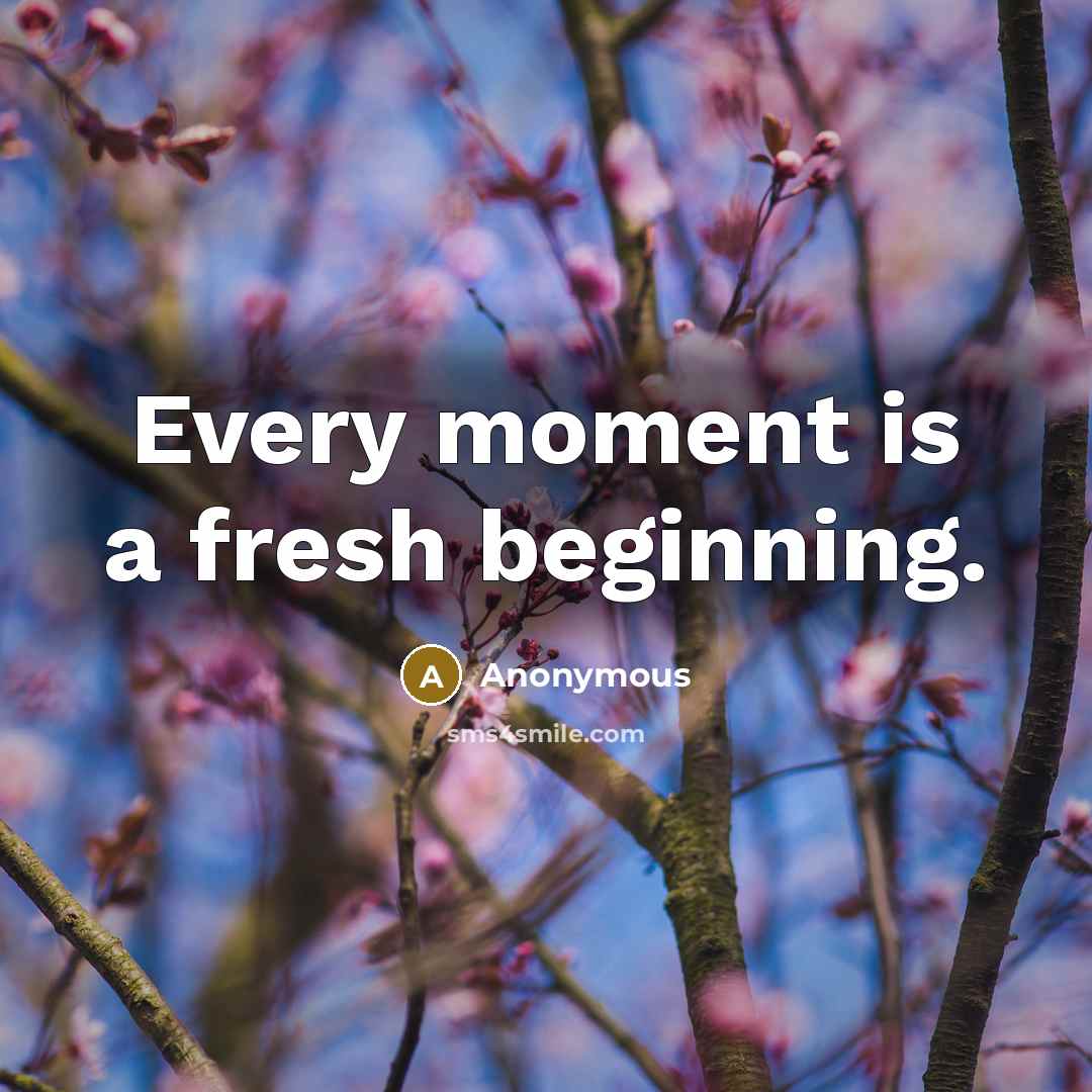 “Every moment is a fresh beginning.” quote by Anonymous