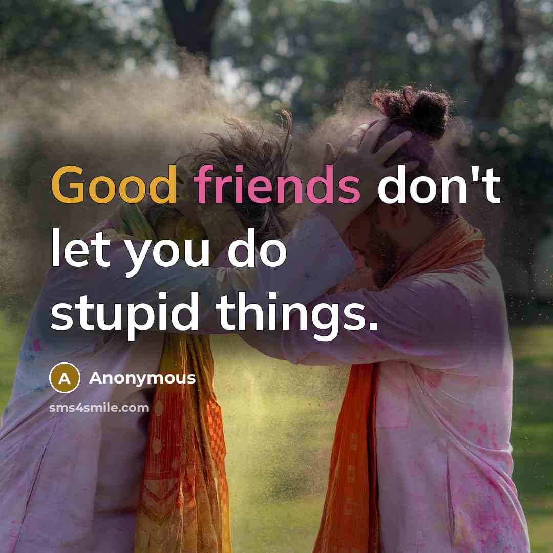 “Good friends don't let you do stupid things.” quote by Anonymous