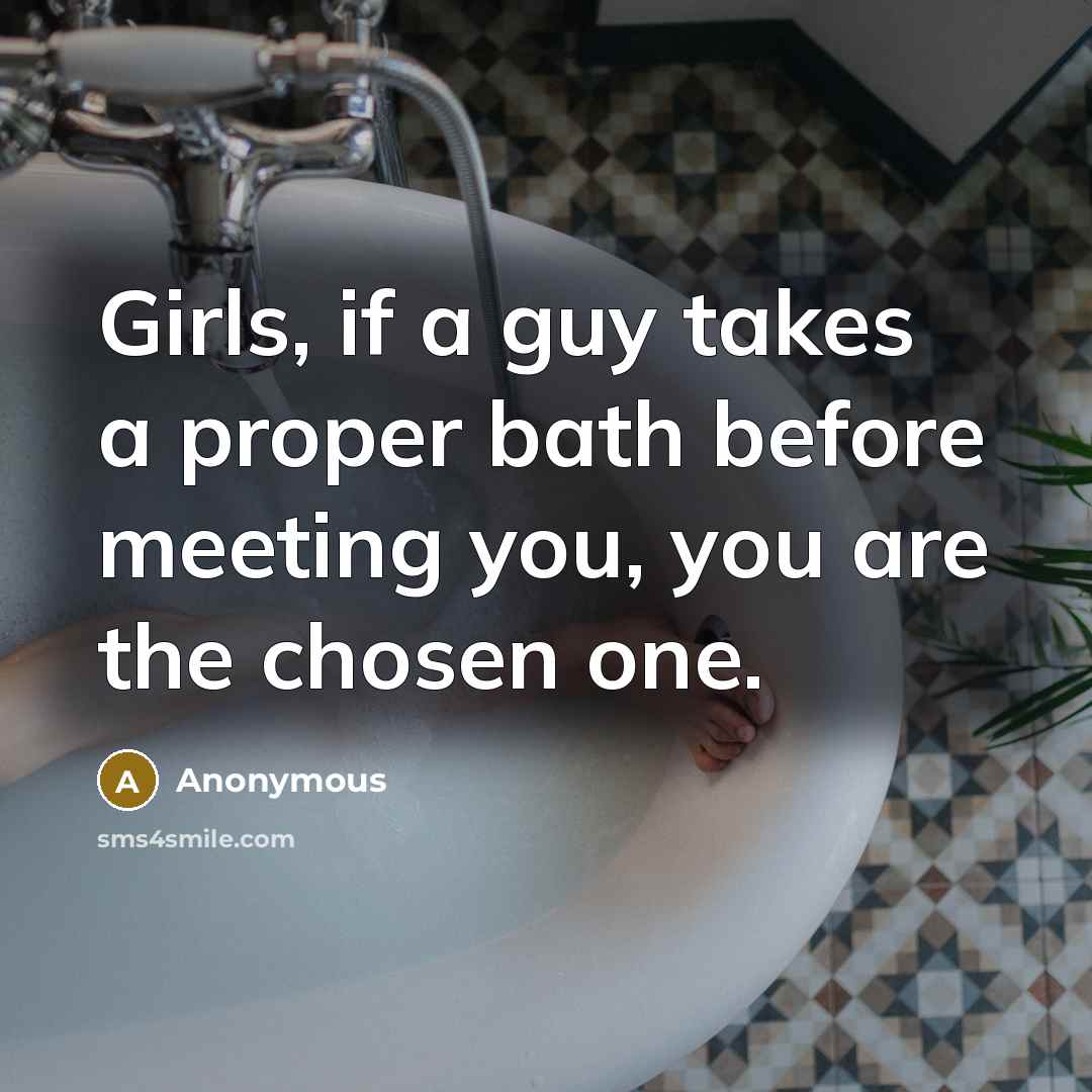 “Girls, if a guy takes a proper bath before meeting you, you are the chosen one.” quote by Anonymous