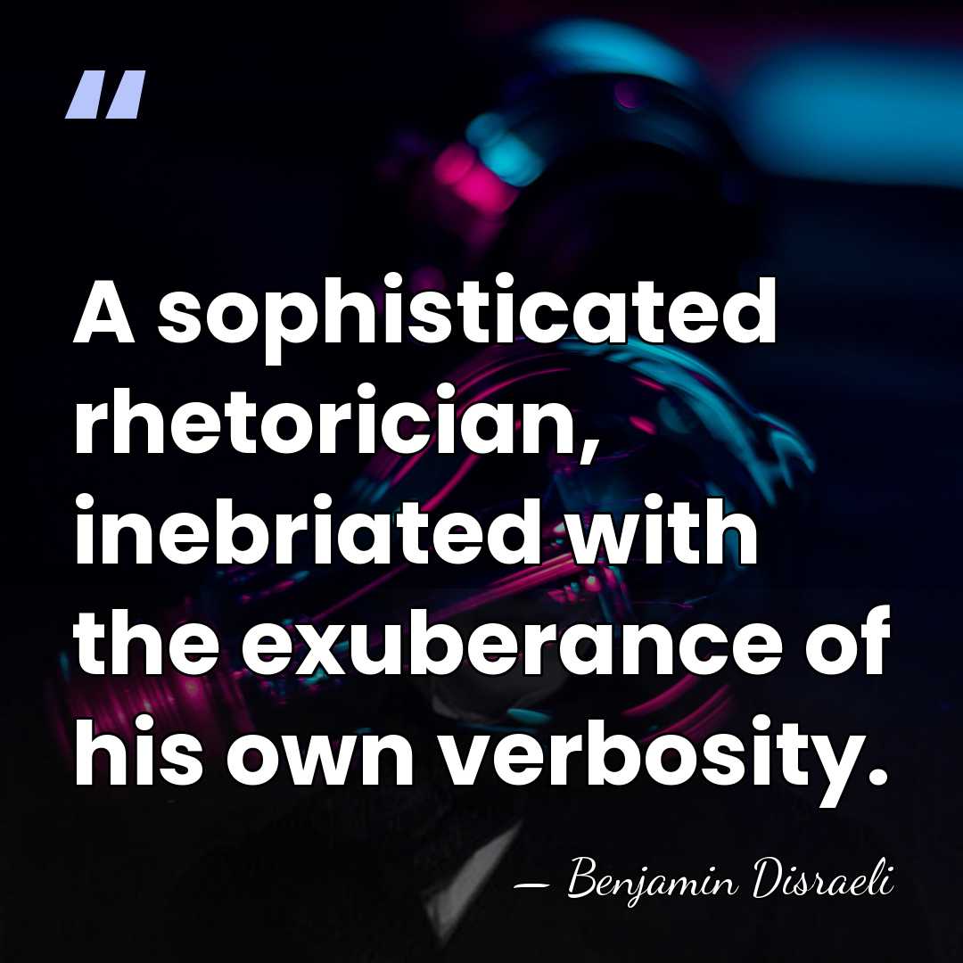 A sophisticated rhetorician, inebriated with the exuberance of his own verbosity. - Benjamin Disraeli