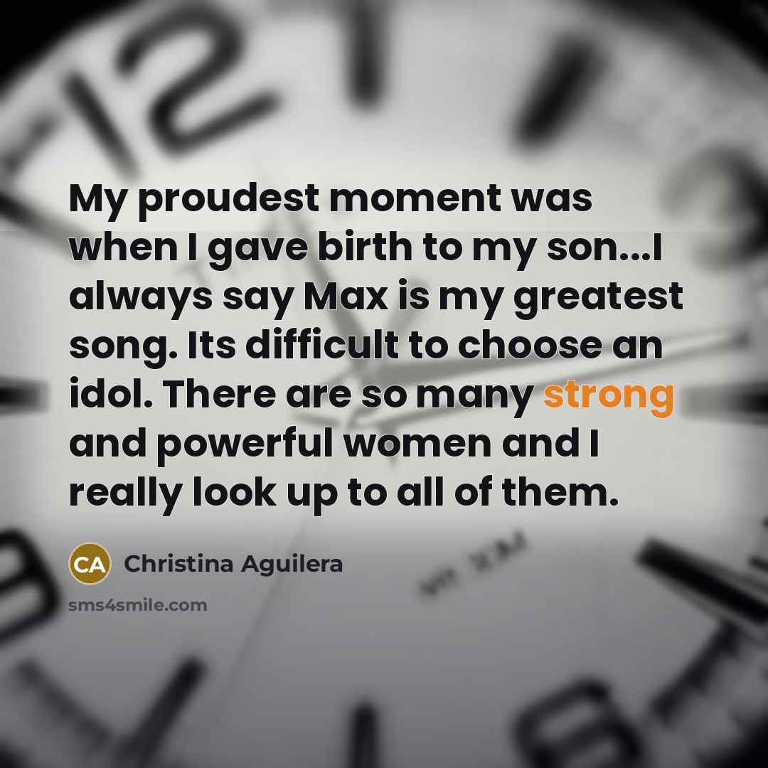 “My proudest moment was when I gave birth to my son...I always say Max is my greatest song. Its difficult to choose an idol. There are so many strong and powerful women and I really look up to all of them.” quote by Christina Aguilera