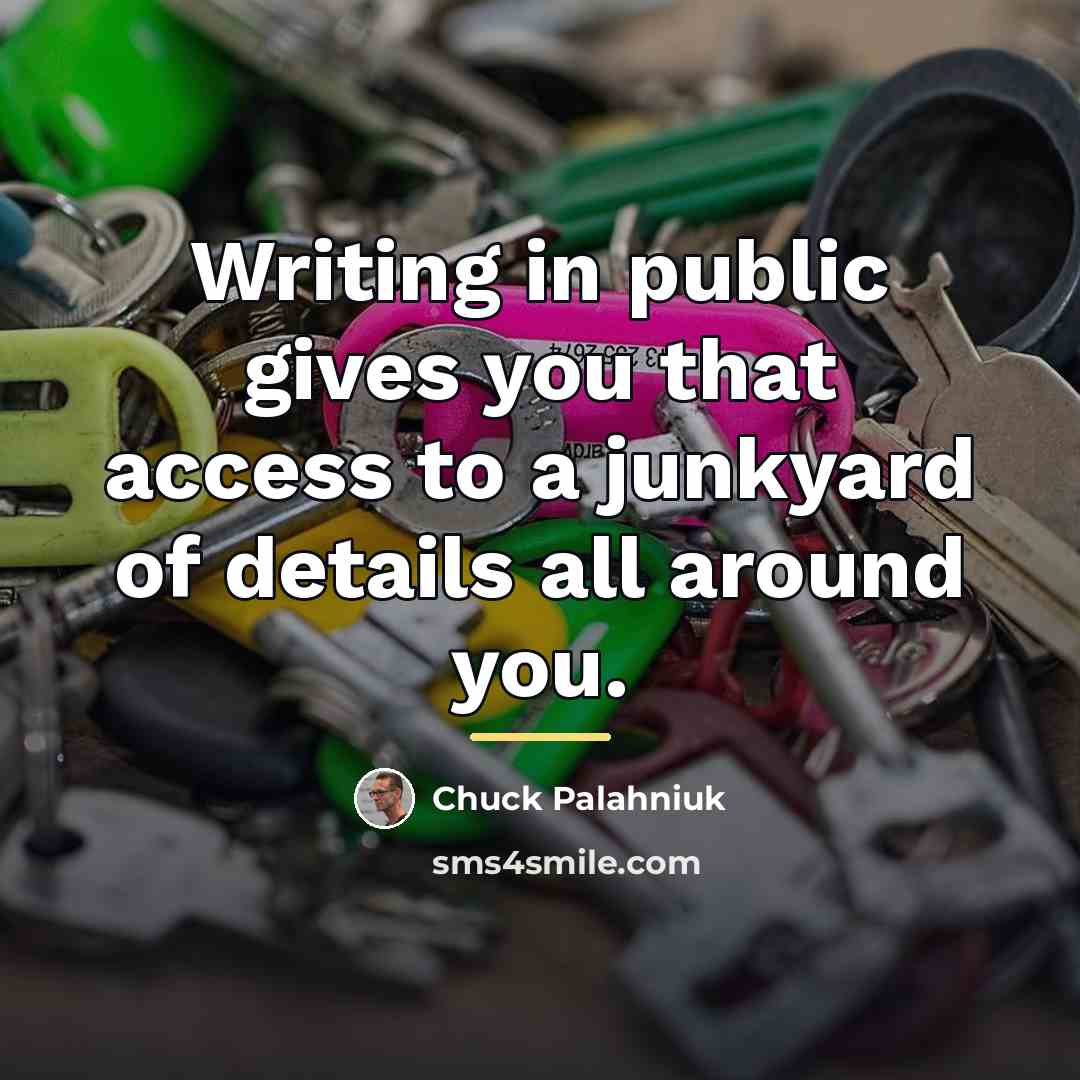 “Writing in public gives you that access to a junkyard…” quote by Chuck Palahniuk