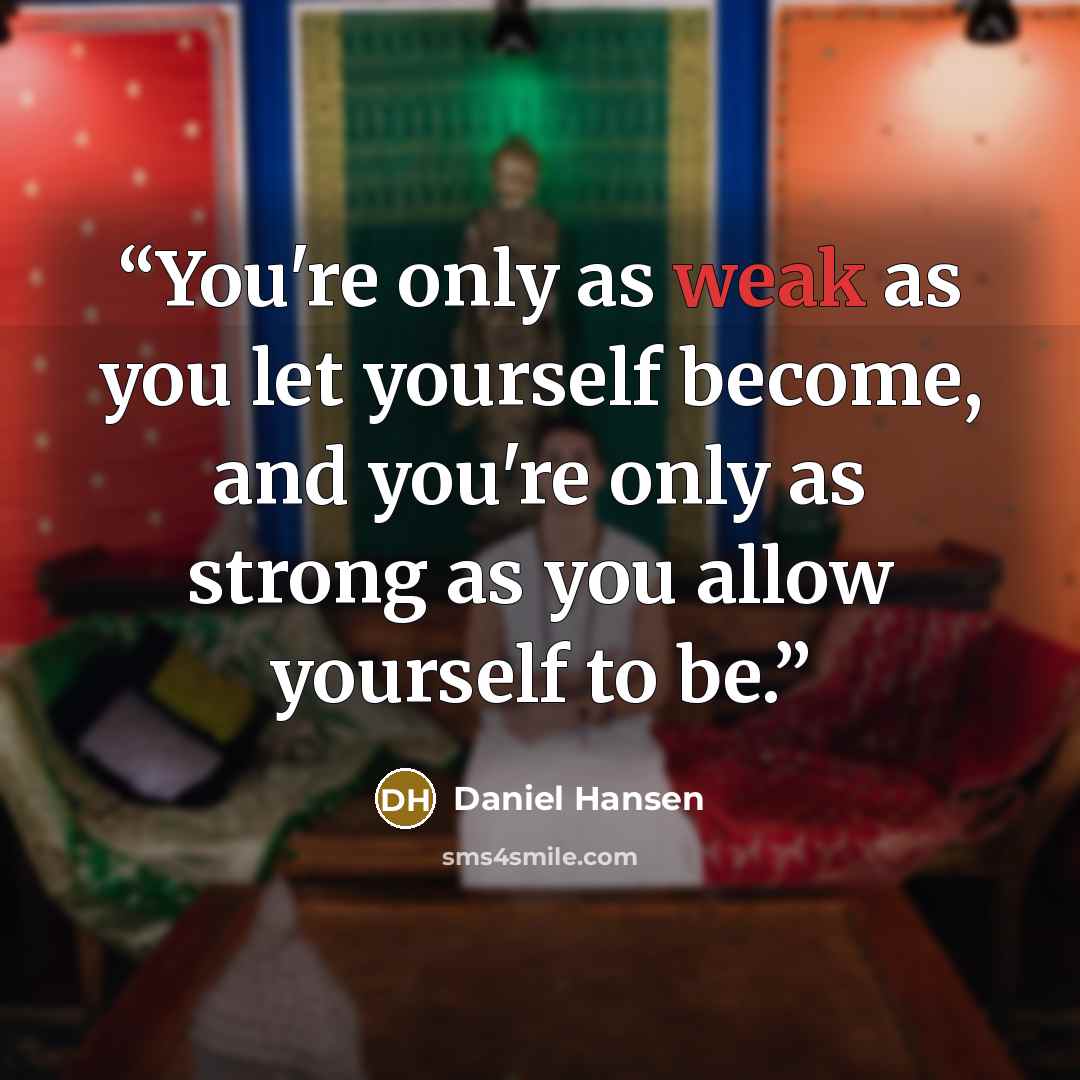“You're only as weak as you let yourself become, and you're only as strong as you allow yourself to be.” quote by Daniel Hansen