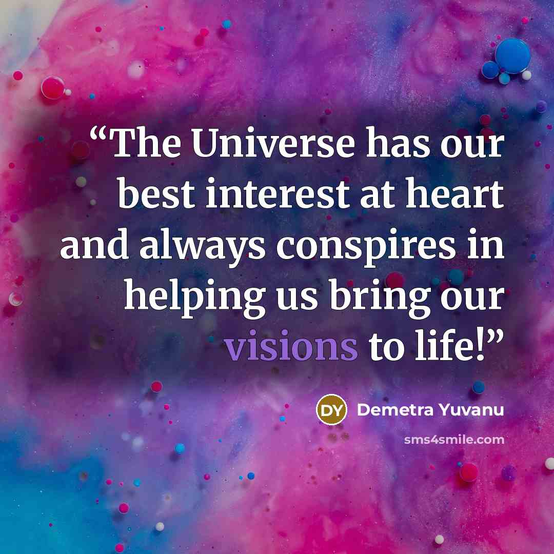 “The Universe has our best interest at heart and always conspires in helping us bring our visions to life!” quote by Demetra Yuvanu