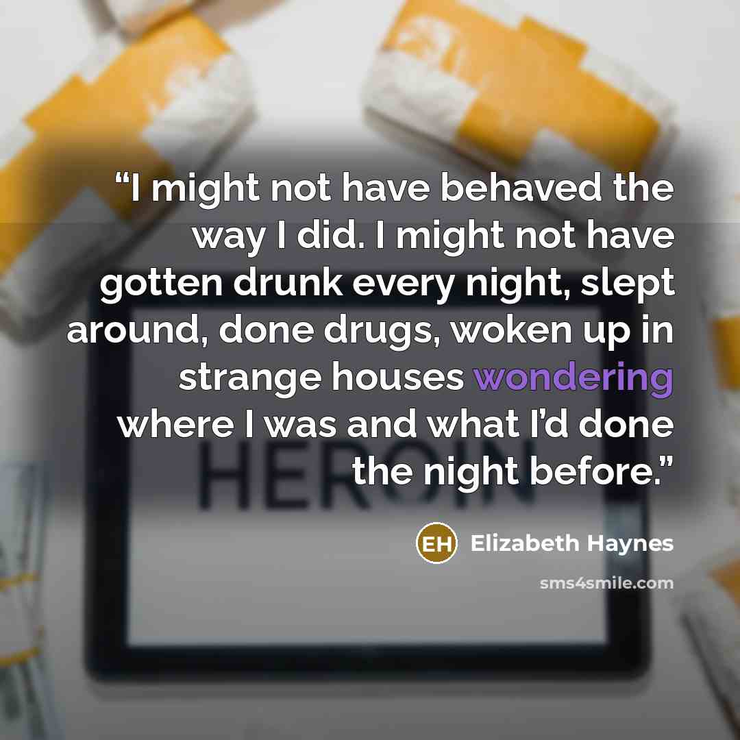 “I might not have behaved the way I did. I might not have gotten drunk every night, slept around, done drugs, woken up in strange houses wondering where I was and what I’d done the night before.” quote by Elizabeth Haynes
