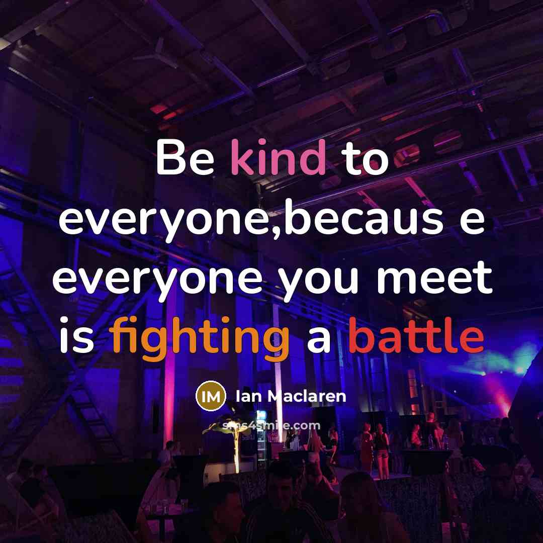 “Be kind to everyone,becaus e everyone you meet is fighting…” quote by Ian Maclaren