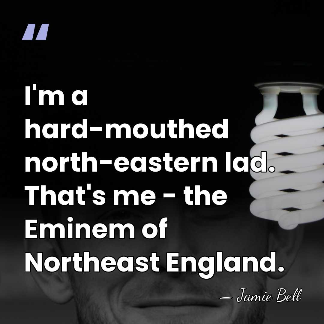 I'm a hard-mouthed north-eastern lad. That's me - the Eminem of Northeast&hellip; - Jamie Bell