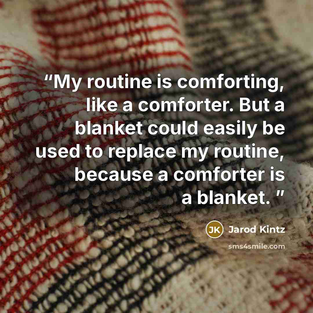 “My routine is comforting, like a comforter. But a blanket could easily be used to replace my routine, because a comforter is a blanket.” quote by Jarod Kintz