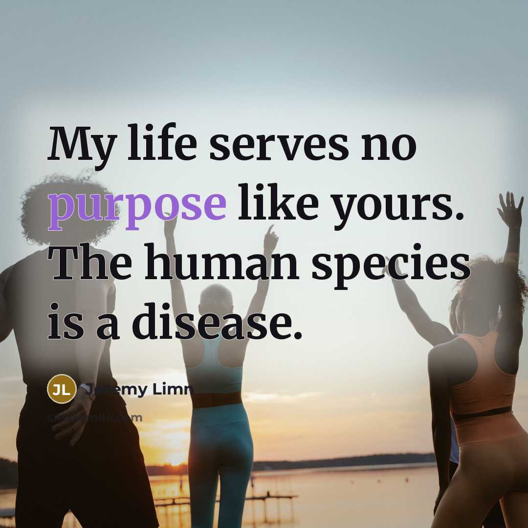 “My life serves no purpose like yours. The human species is a disease.” quote by Jeremy Limn