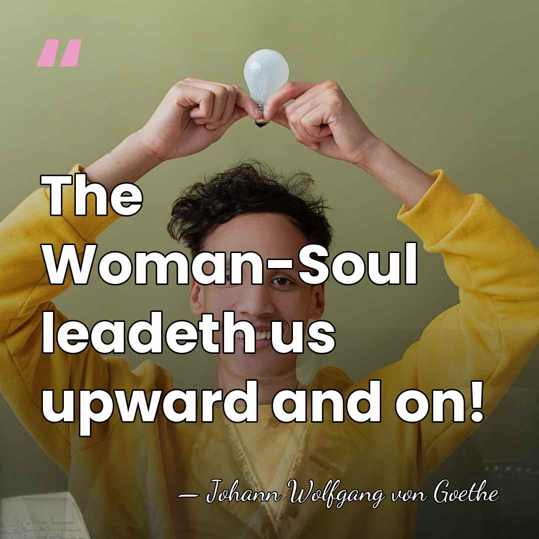 The Woman-Soul leadeth us upward and on! - Johann Wolfgang von Goethe