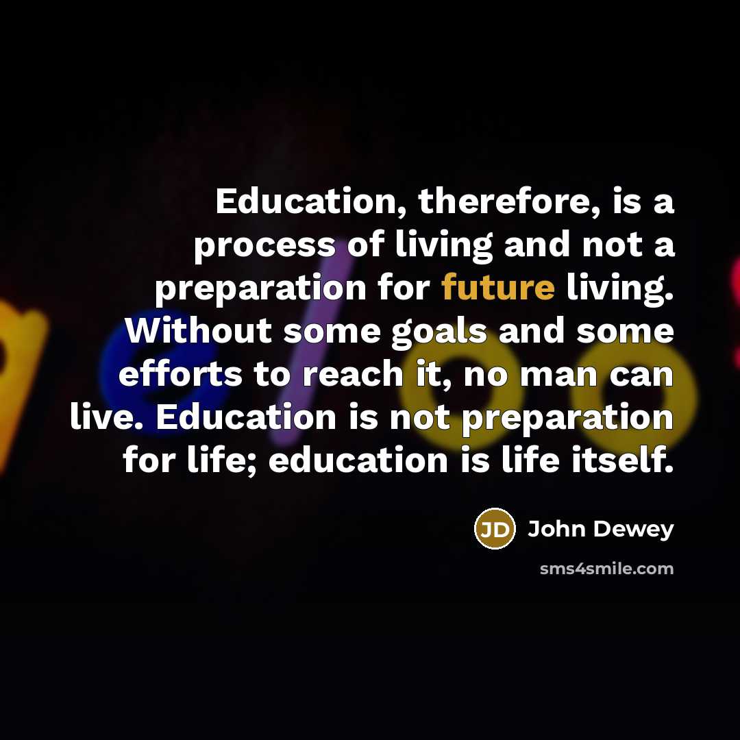 “Education, therefore, is a process of living and not a preparation for future living. Without some goals and some efforts to reach it, no man can live. Education is not preparation for life; education is life itself.” quote by John Dewey